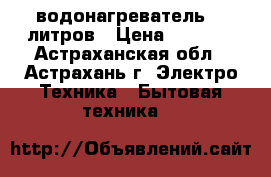 водонагреватель 80 литров › Цена ­ 5 000 - Астраханская обл., Астрахань г. Электро-Техника » Бытовая техника   